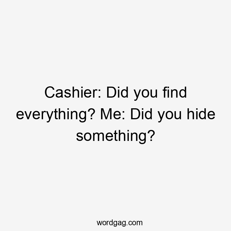Cashier: Did you find everything? Me: Did you hide something?