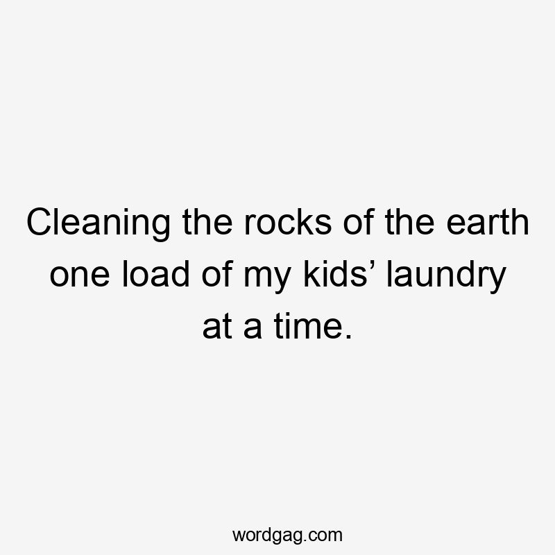 Cleaning the rocks of the earth one load of my kids’ laundry at a time.