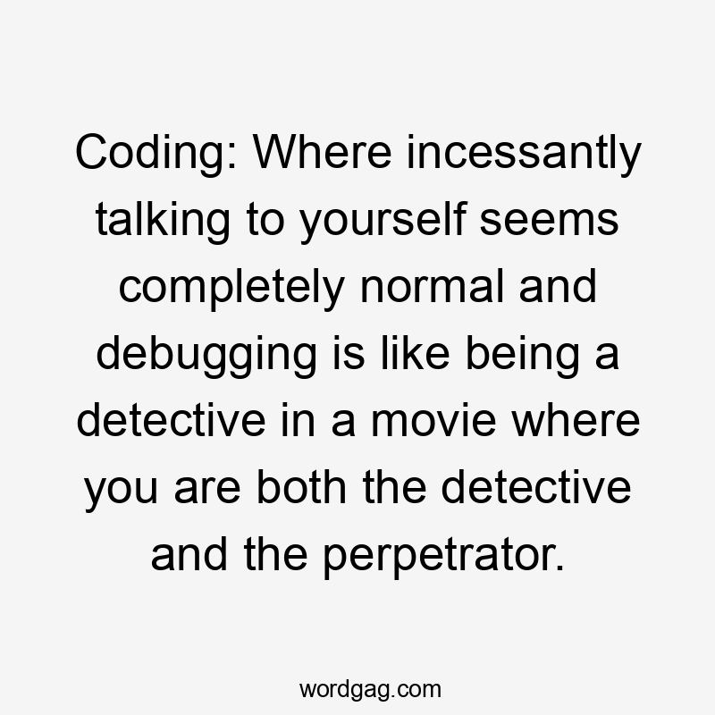 Coding: Where incessantly talking to yourself seems completely normal and debugging is like being a detective in a movie where you are both the detective and the perpetrator.