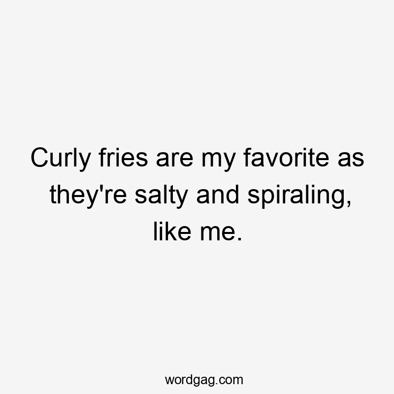 Curly fries are my favorite as they’re salty and spiraling, like me.