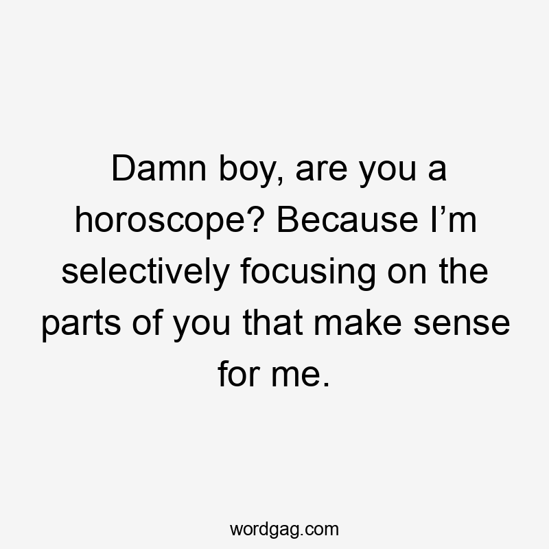 Damn boy, are you a horoscope? Because I’m selectively focusing on the parts of you that make sense for me.