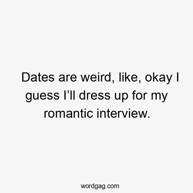 Dates are weird, like, okay I guess I’ll dress up for my romantic interview.