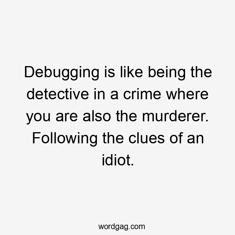 Debugging is like being the detective in a crime where you are also the murderer. Following the clues of an idiot.