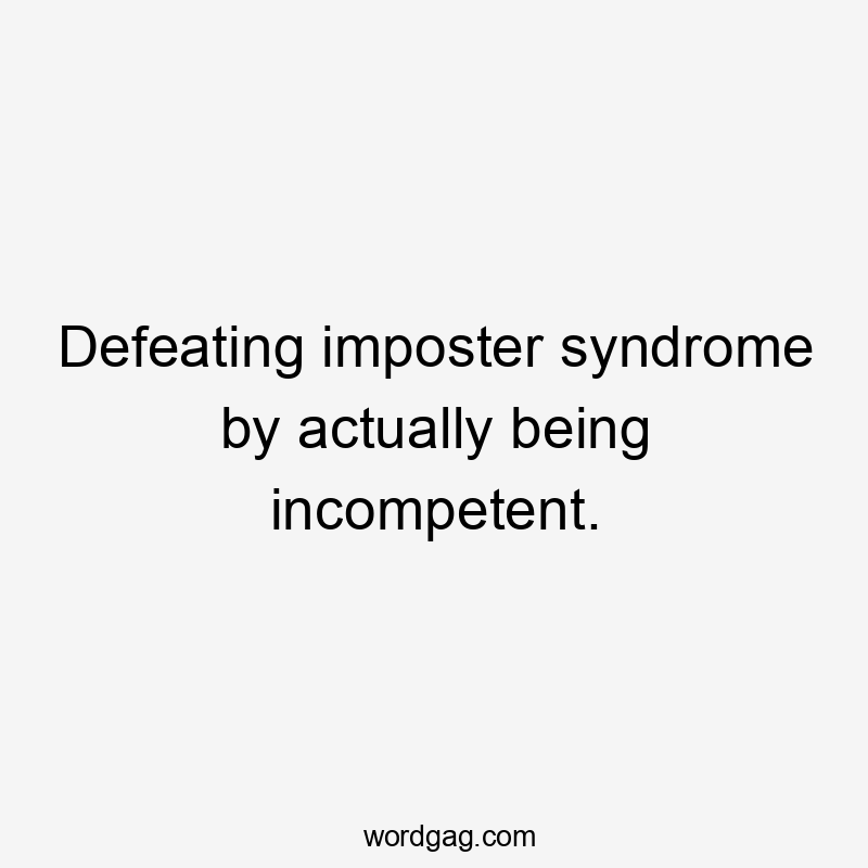 Defeating imposter syndrome by actually being incompetent.