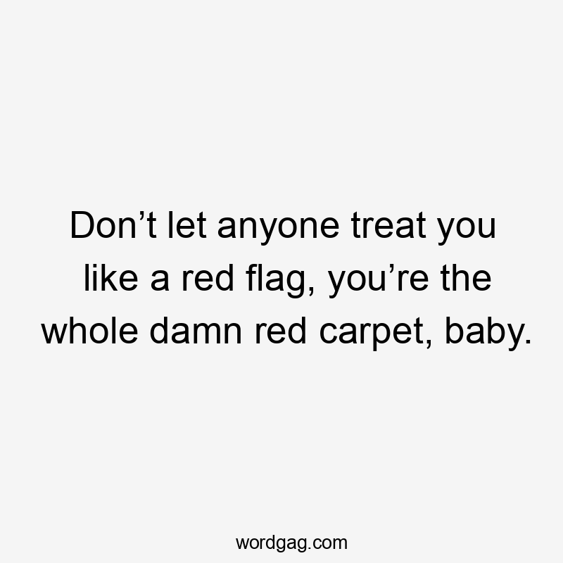 Don’t let anyone treat you like a red flag, you’re the whole damn red carpet, baby.
