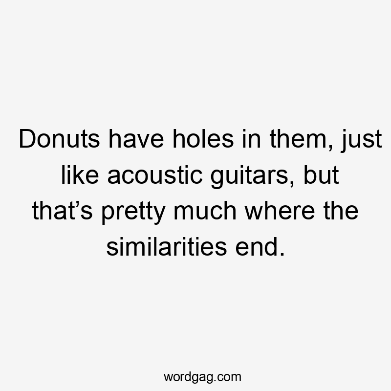 Donuts have holes in them, just like acoustic guitars, but that’s pretty much where the similarities end.