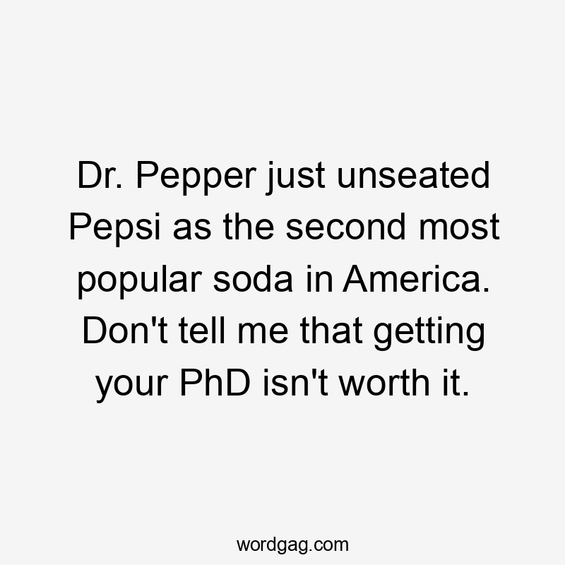 Dr. Pepper just unseated Pepsi as the second most popular soda in America. Don’t tell me that getting your PhD isn’t worth it.