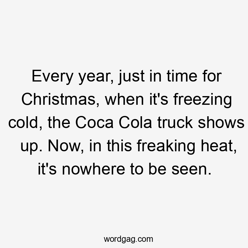 Every year, just in time for Christmas, when it’s freezing cold, the Coca Cola truck shows up. Now, in this freaking heat, it’s nowhere to be seen.