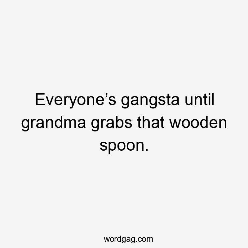Everyone’s gangsta until grandma grabs that wooden spoon.