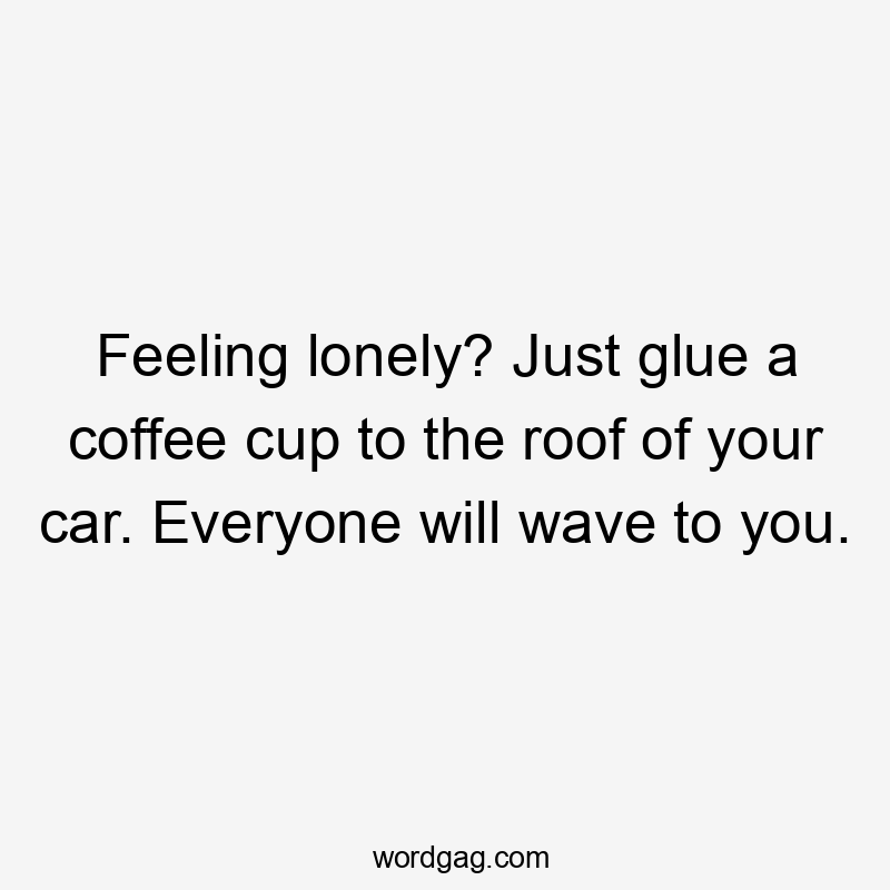 Feeling lonely? Just glue a coffee cup to the roof of your car. Everyone will wave to you.
