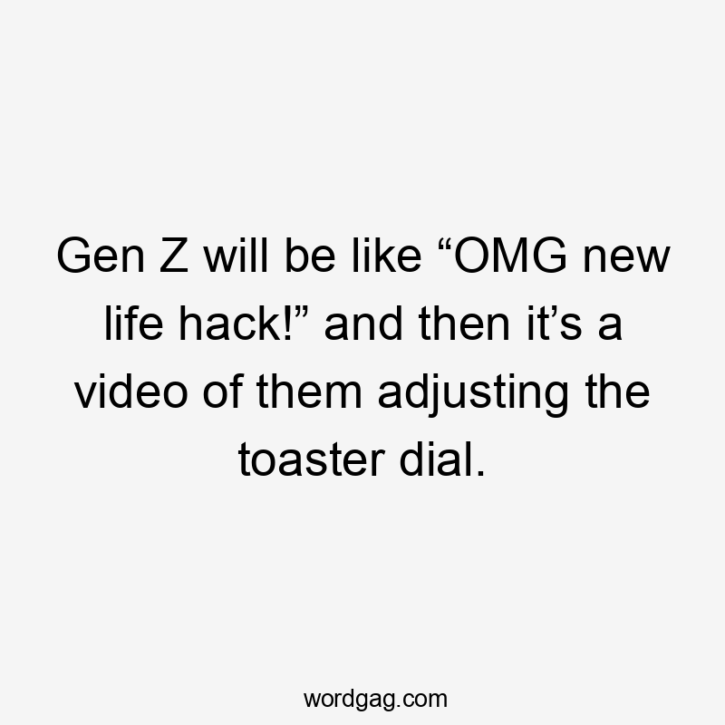 Gen Z will be like “OMG new life hack!” and then it’s a video of them adjusting the toaster dial.