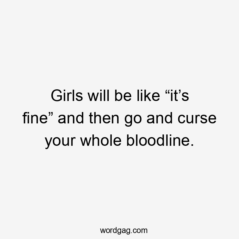 Girls will be like “it’s fine” and then go and curse your whole bloodline.