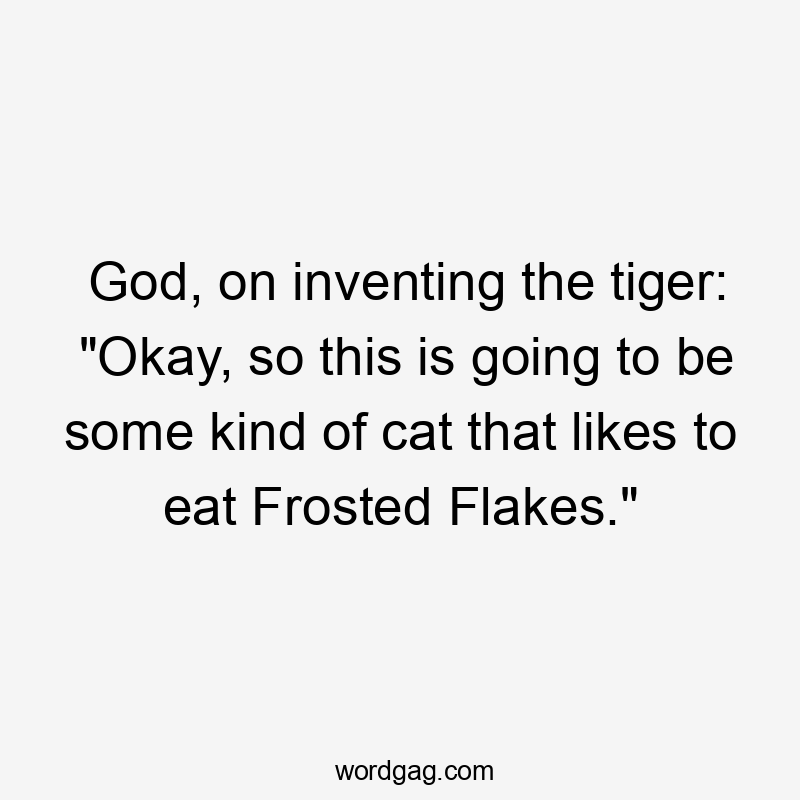 God, on inventing the tiger: “Okay, so this is going to be some kind of cat that likes to eat Frosted Flakes.”
