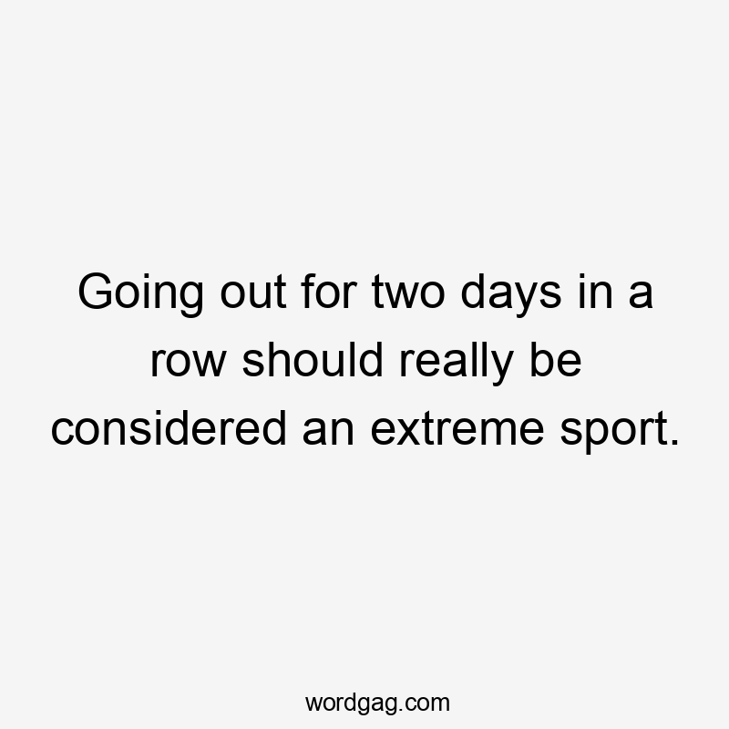 Going out for two days in a row should really be considered an extreme sport.
