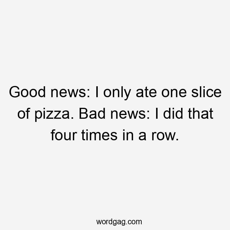 Good news: I only ate one slice of pizza. Bad news: I did that four times in a row.
