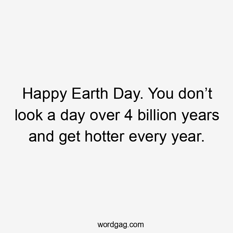 Happy Earth Day. You don’t look a day over 4 billion years and get hotter every year.