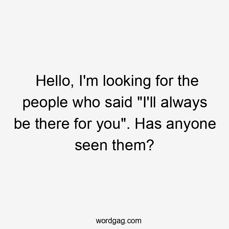 Hello, I'm looking for the people who said "I'll always be there for you". Has anyone seen them?