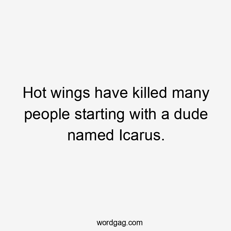 Hot wings have killed many people starting with a dude named Icarus.