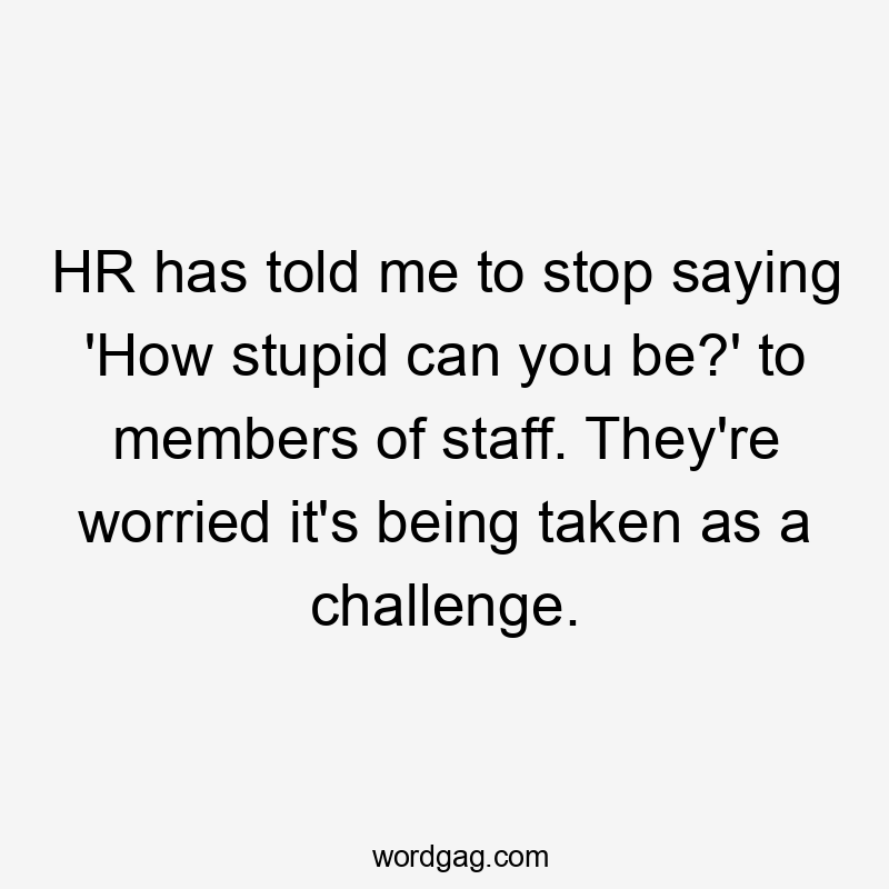 HR has told me to stop saying 'How stupid can you be?' to members of staff. They're worried it's being taken as a challenge.