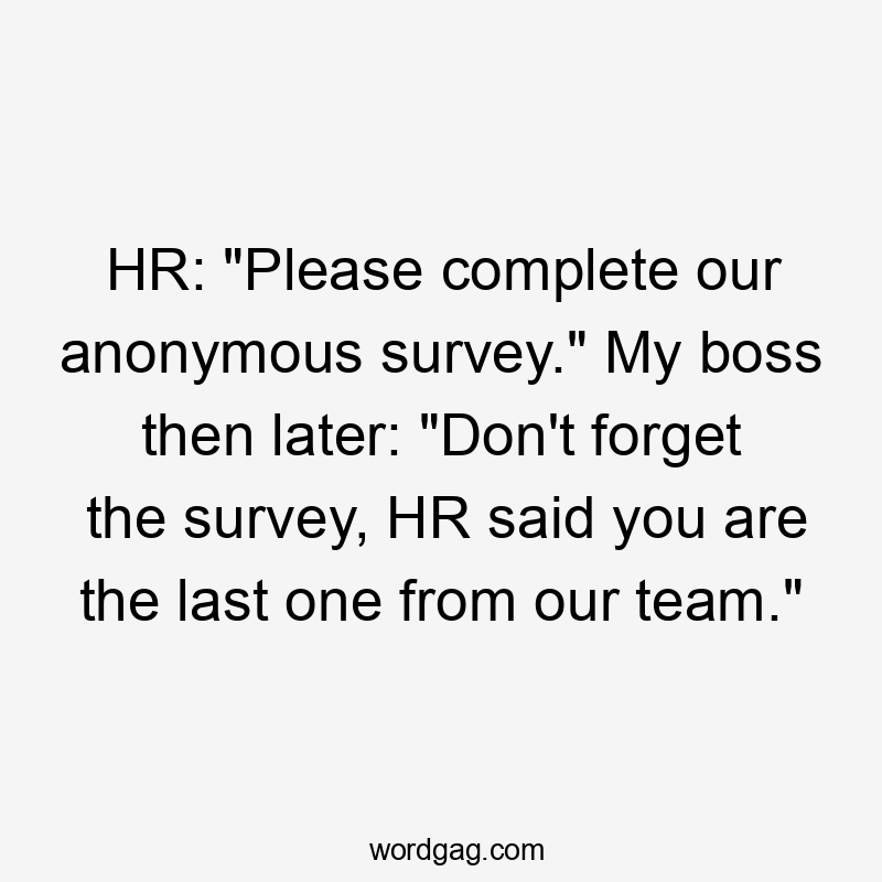 HR: “Please complete our anonymous survey.” My boss then later: “Don’t forget the survey, HR said you are the last one from our team.”