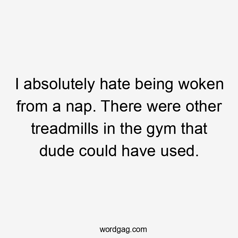 I absolutely hate being woken from a nap. There were other treadmills in the gym that dude could have used.
