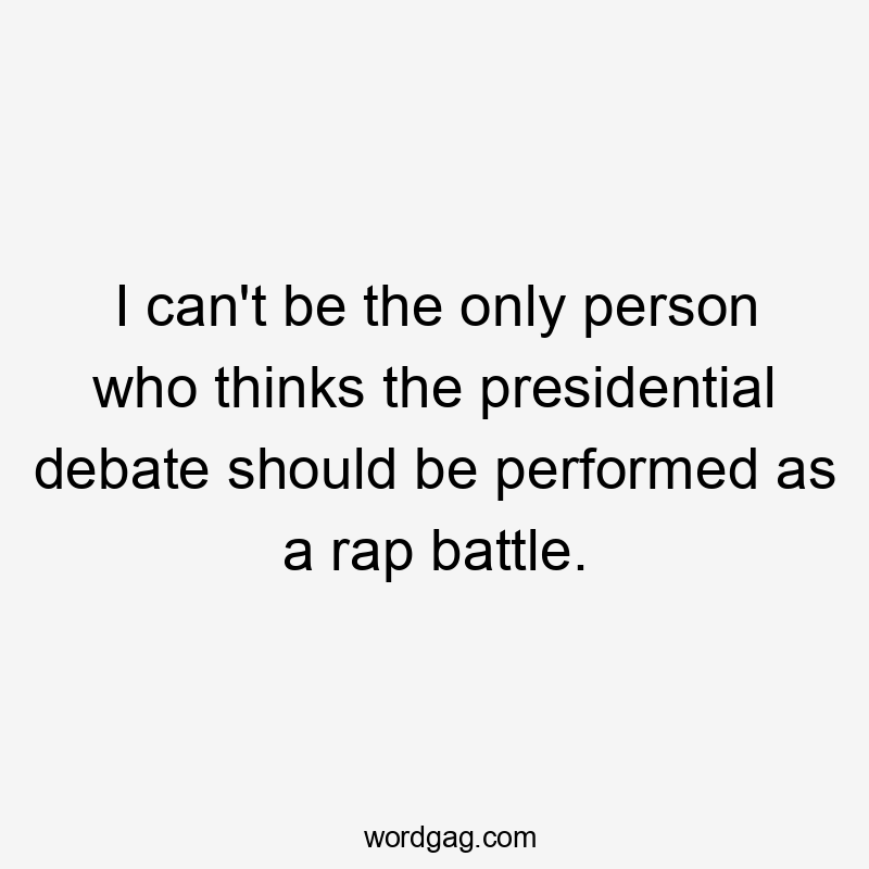 I can't be the only person who thinks the presidential debate should be performed as a rap battle.