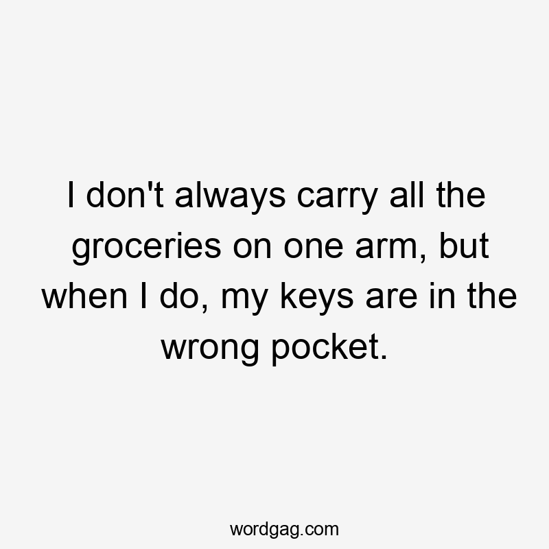 I don’t always carry all the groceries on one arm, but when I do, my keys are in the wrong pocket.