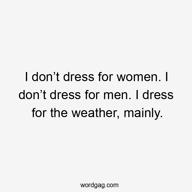 I don’t dress for women. I don’t dress for men. I dress for the weather, mainly.