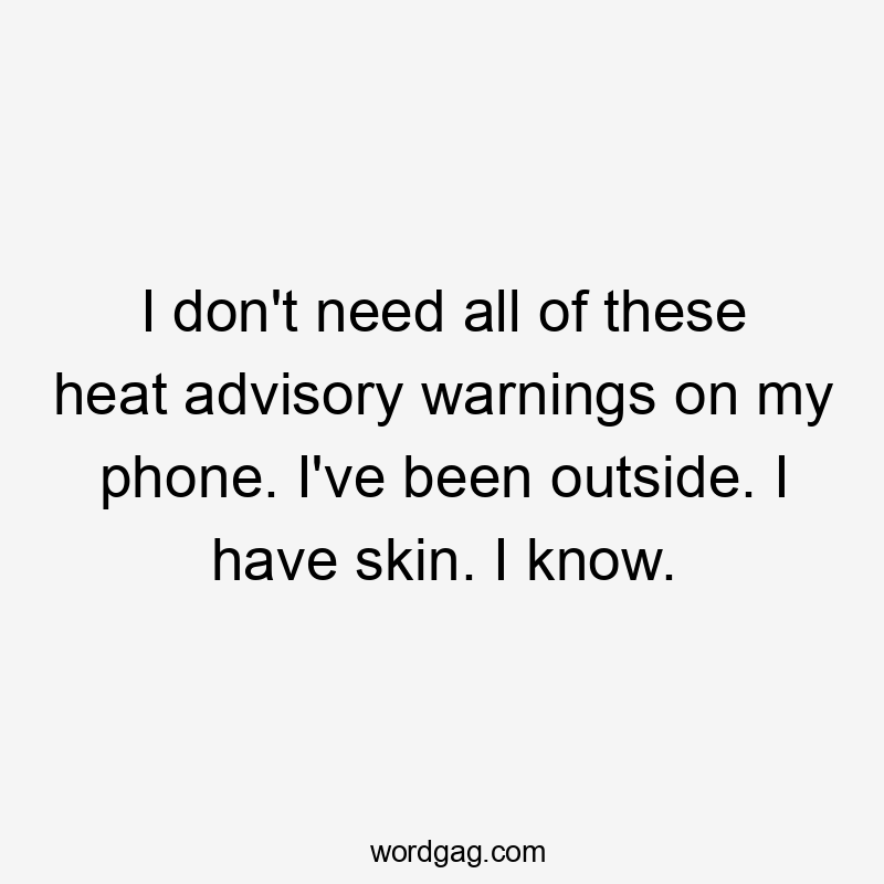 I don’t need all of these heat advisory warnings on my phone. I’ve been outside. I have skin. I know.