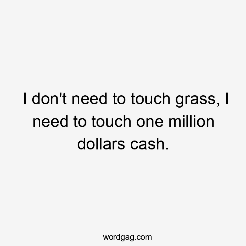 I don’t need to touch grass, I need to touch one million dollars cash.