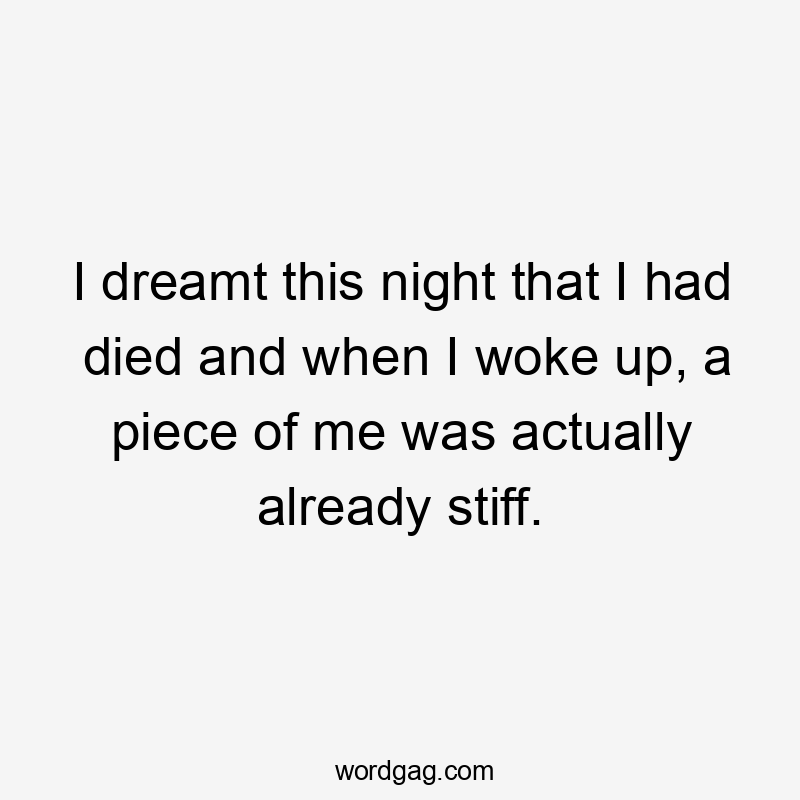 I dreamt this night that I had died and when I woke up, a piece of me was actually already stiff.