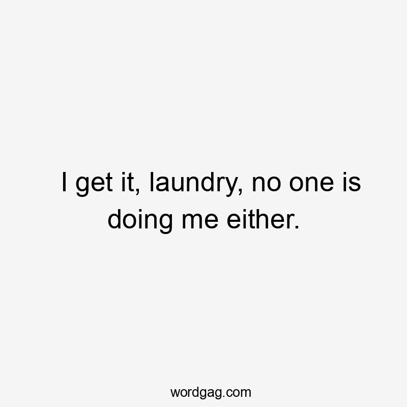 I get it, laundry, no one is doing me either.
