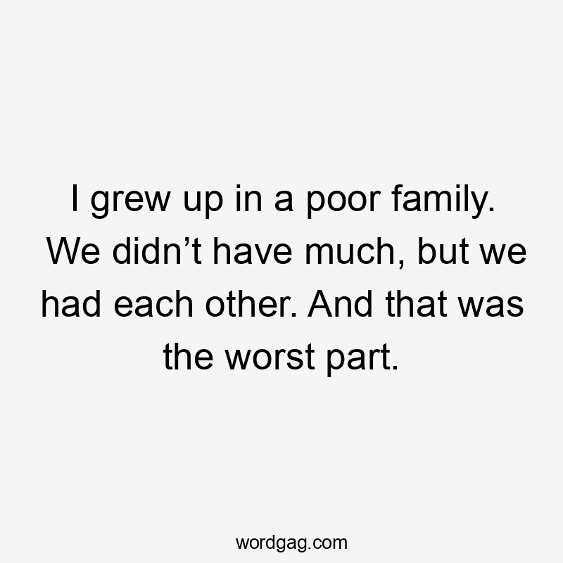 I grew up in a poor family. We didn’t have much, but we had each other. And that was the worst part.