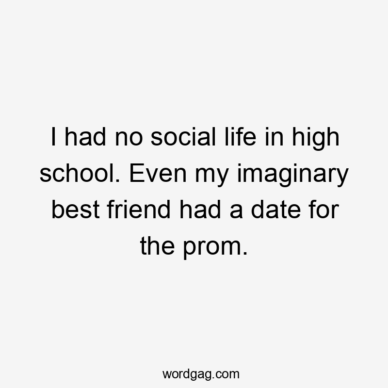 I had no social life in high school. Even my imaginary best friend had a date for the prom.