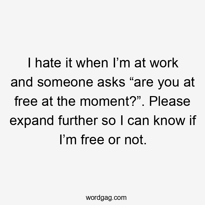 I hate it when I’m at work and someone asks “are you at free at the moment?”. Please expand further so I can know if I’m free or not.