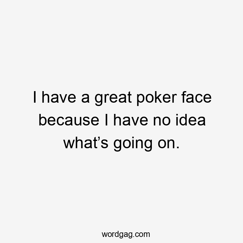 I have a great poker face because I have no idea what’s going on.