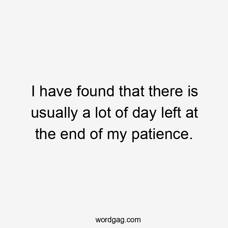 I have found that there is usually a lot of day left at the end of my patience.