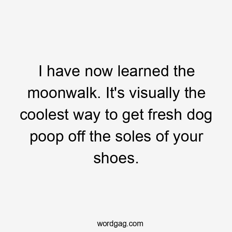 I have now learned the moonwalk. It's visually the coolest way to get fresh dog poop off the soles of your shoes.