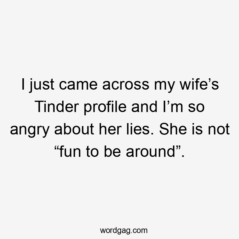 I just came across my wife’s Tinder profile and I’m so angry about her lies. She is not “fun to be around”.
