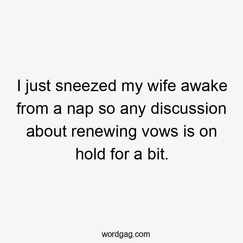 I just sneezed my wife awake from a nap so any discussion about renewing vows is on hold for a bit.