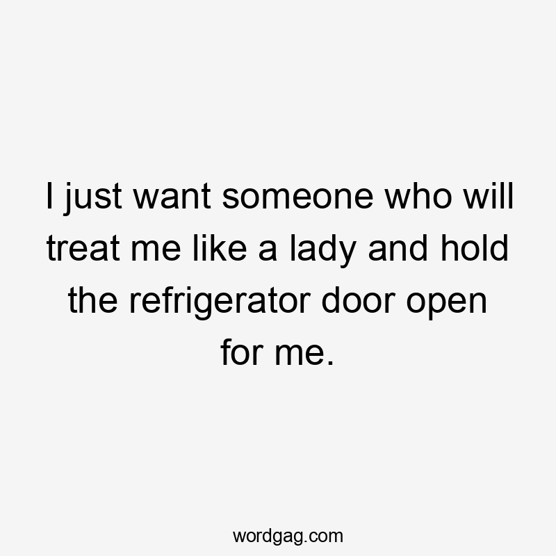 I just want someone who will treat me like a lady and hold the refrigerator door open for me.