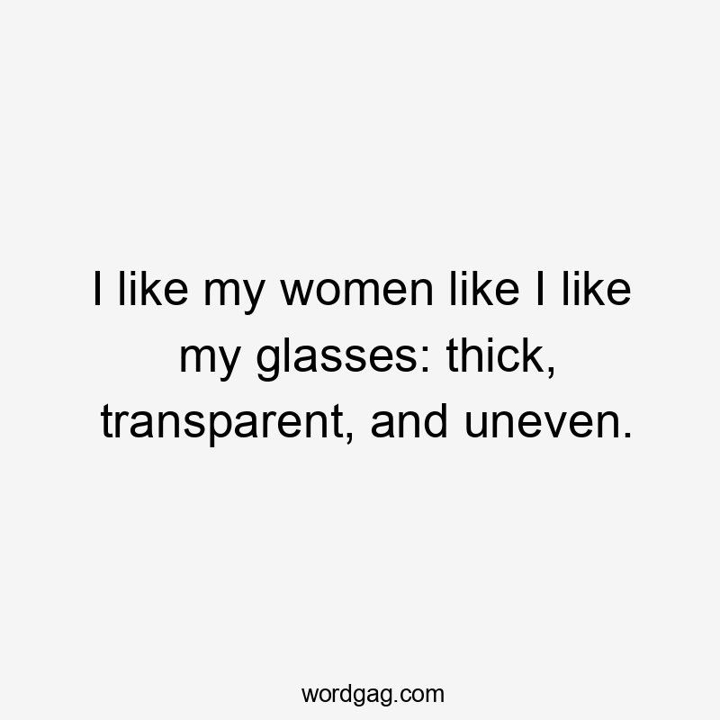I like my women like I like my glasses: thick, transparent, and uneven.