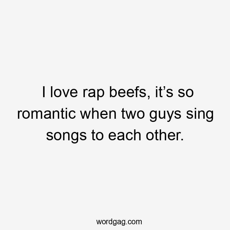 I love rap beefs, it’s so romantic when two guys sing songs to each other.
