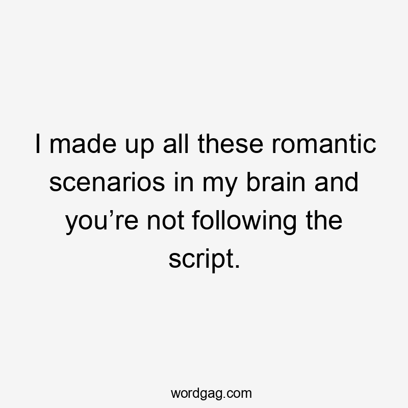 I made up all these romantic scenarios in my brain and you’re not following the script.