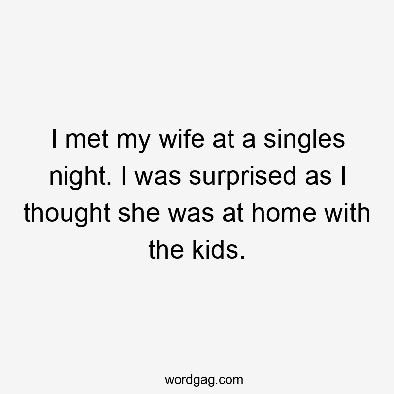 I met my wife at a singles night. I was surprised as I thought she was at home with the kids.