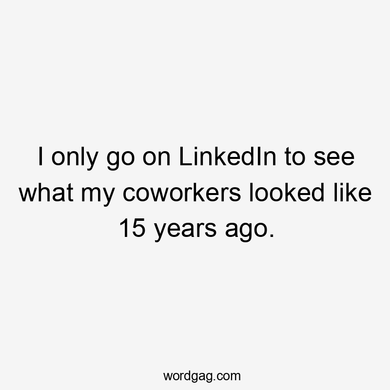 I only go on LinkedIn to see what my coworkers looked like 15 years ago.