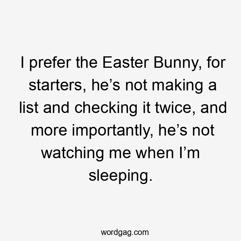 I prefer the Easter Bunny, for starters, he’s not making a list and checking it twice, and more importantly, he’s not watching me when I’m sleeping.