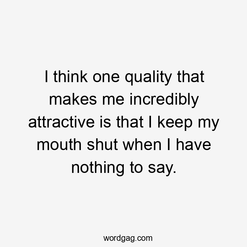 I think one quality that makes me incredibly attractive is that I keep my mouth shut when I have nothing to say.