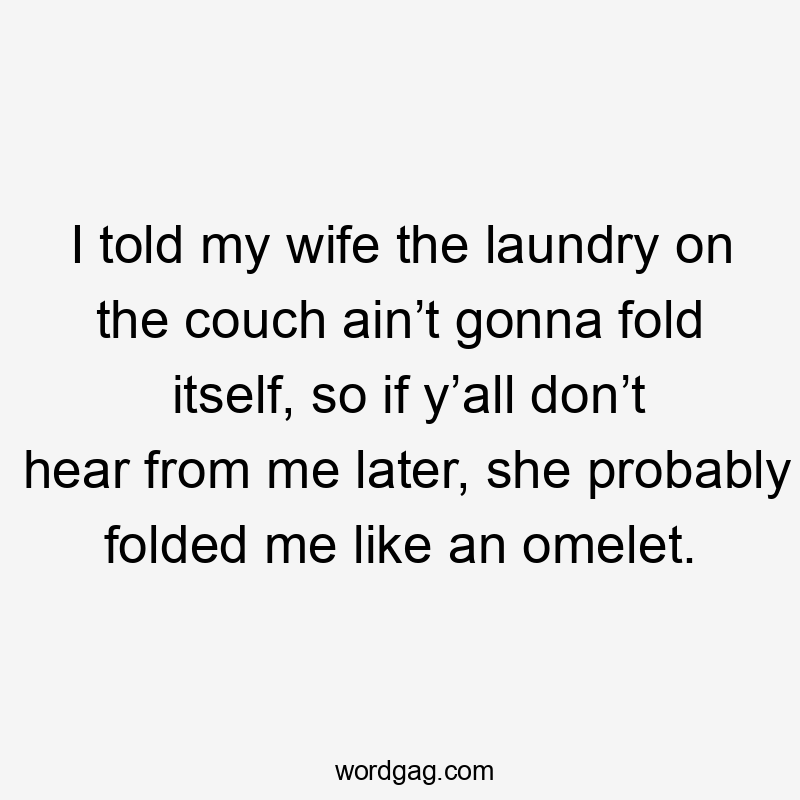 I told my wife the laundry on the couch ain’t gonna fold itself, so if y’all don’t hear from me later, she probably folded me like an omelet.