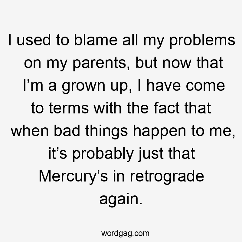 I used to blame all my problems on my parents, but now that I’m a grown up, I have come to terms with the fact that when bad things happen to me, it’s probably just that Mercury’s in retrograde again.